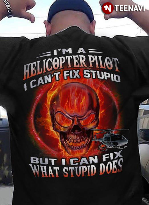 I'm A Helicopter Pilot I Can't Fix Stupid But I Can Fix What Stupid Does