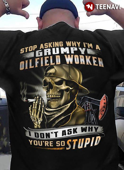 Stop Asking Why I'm A Grumpy Oilfield Worker I Don't Ask Why You're So Stupid