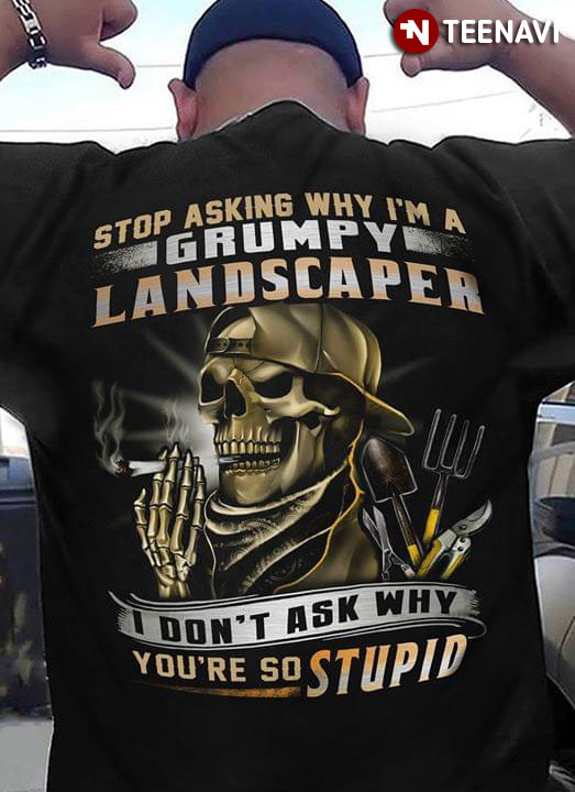 Stop Asking Why I'm A Grumpy Landscaper I Don't Ask Why You're So Stupid