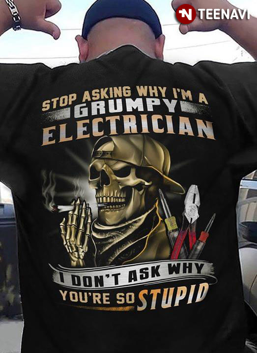 Stop Asking Why I'm A Grumpy Electrician I Don't Ask Why You're So Stupid