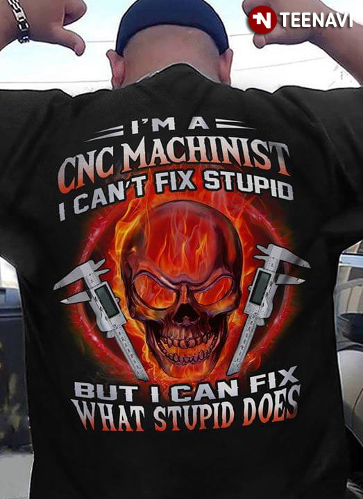 I'm A CNC Machinist I Can't Fix Stupid But I Can Fix What Stupid Does