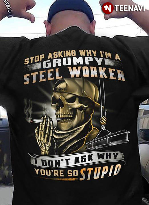 Stop Asking Why I'm A Grumpy Steel Worker I Don't Ask Why You're So Stupid