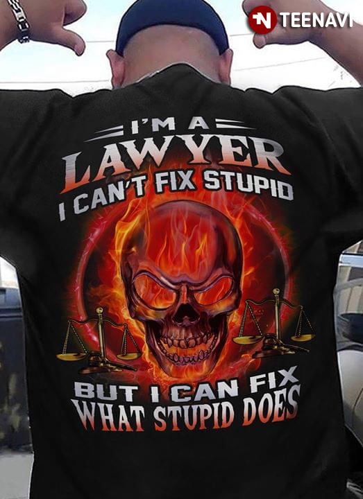 I'm A Lawyer I Can't Fix Stupid But I Can Fix What Stupid Does