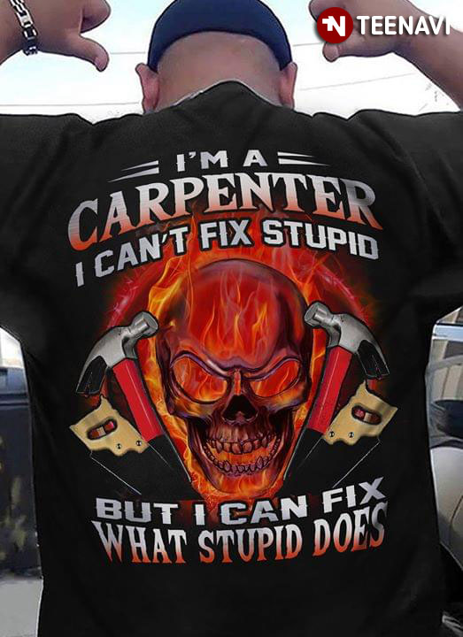 I'm A Carpenter I Can't Fix Stupid But  Can Fix What Stupid