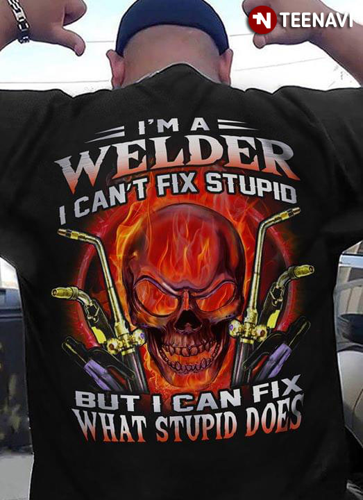I'm A Welder I Can't Fix Stupid But Can Fix What Stupid