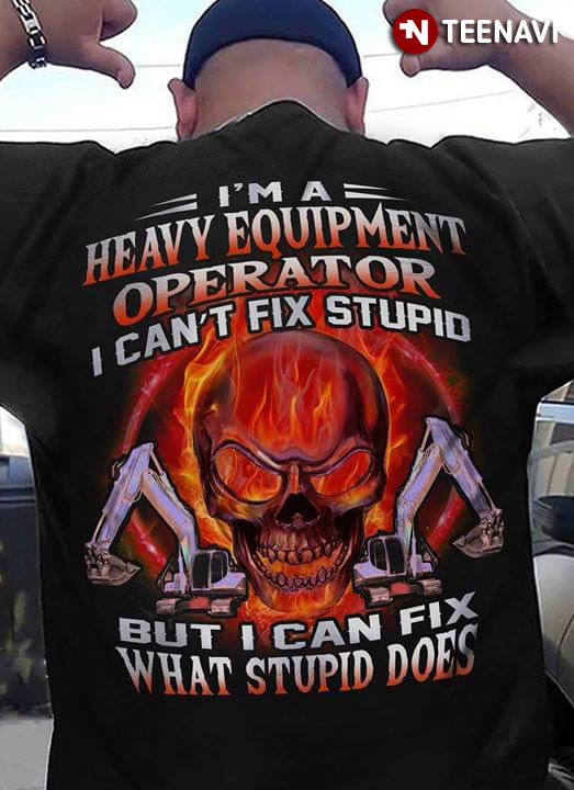 I'm A Heavy Eqipment Operator I Can't Fix Stupid But Can Fix What Stupid