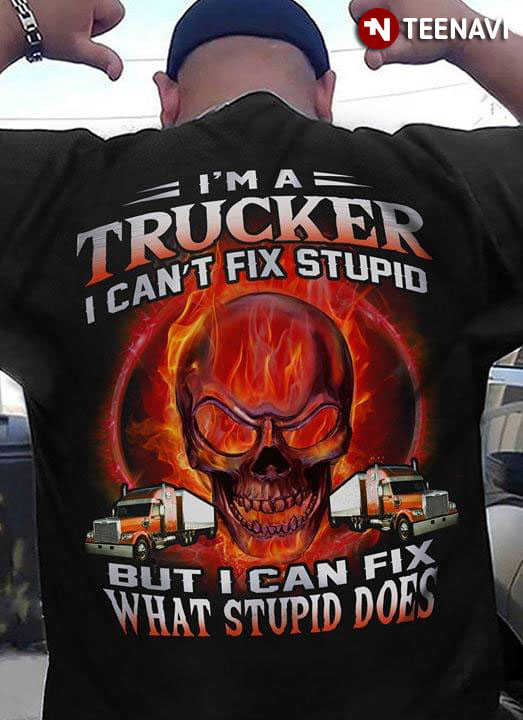 I'm A Trucker I Can't Fix Stupid But Can Fix What Stupid