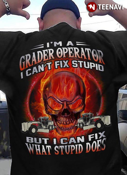 I'm A Grader Operator I Can't Fix Stupid But Can Fix What Stupid