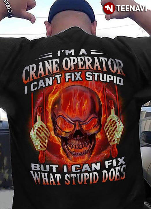 I'm A Crane Operator I Can't Fix Stupid But Can Fix What Stupid