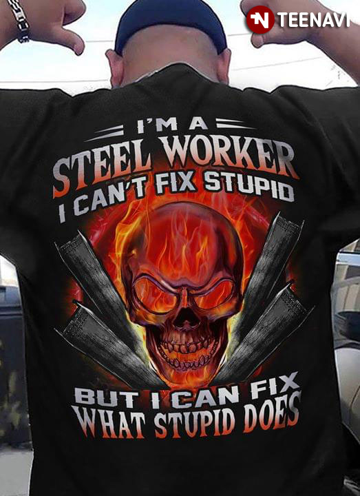 I'm A Steel Worker I Can't Fix Stupid But Can Fix What Stupid