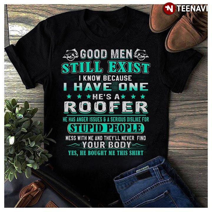 Good Men Still Exist I Know Because I Have One He's A Roofer