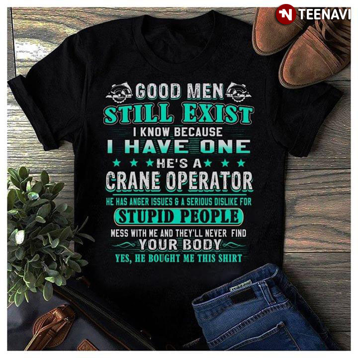 Good Men Still Exist I Know Because I Have One He's A Crane Operator