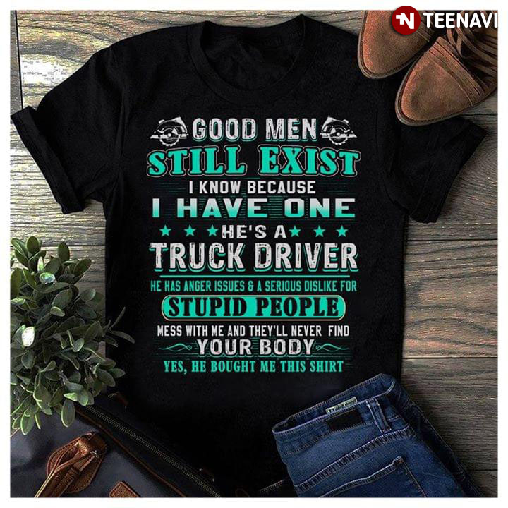Good Men Still Exist I Know Because I Have One He's A Truck Driver