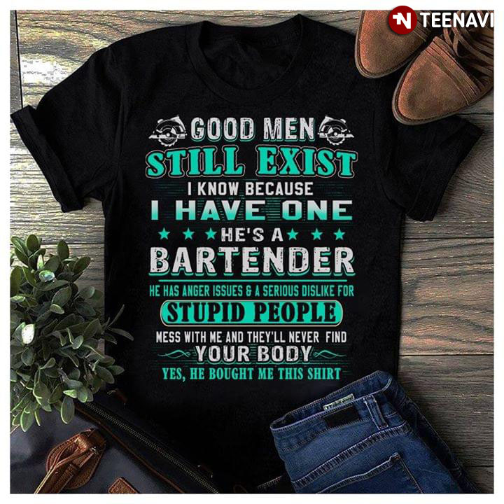 Good Men Still Exist I Know Because I Have One He's A Bartender