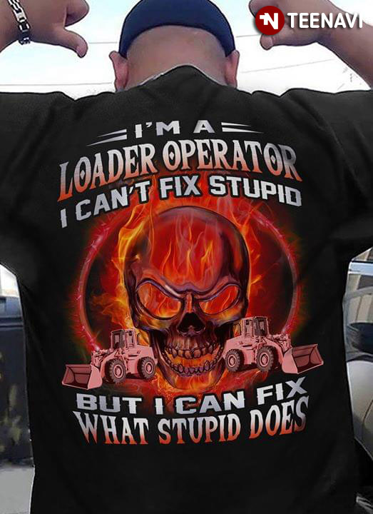 I'm A Loader Operator I Can't Fix Stupid But I Can Fix What Stupid Does