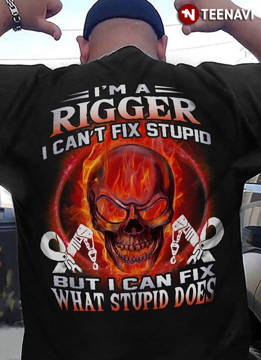 I'm A Rigger I Can't Fix Stupid But I Can Fix What Stupid Does