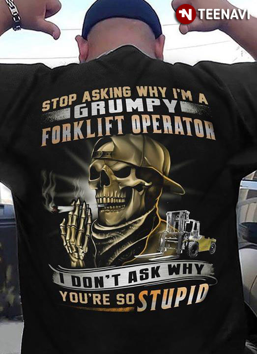 Stop Asking Why I'm A Grumpy Forklift Operator I Don't Ask Why You're So Stupid
