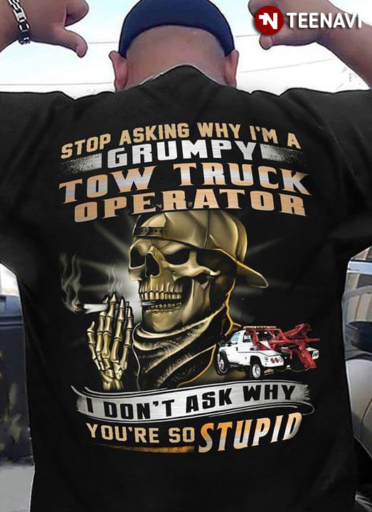 Stop Asking Why I'm A Grumpy Tow Truck Operator I Don't Ask Why You're So Stupid