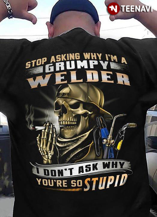 Stop Asking Why I'm A Grumpy Welder  I Don't Ask Why You're So Stupid