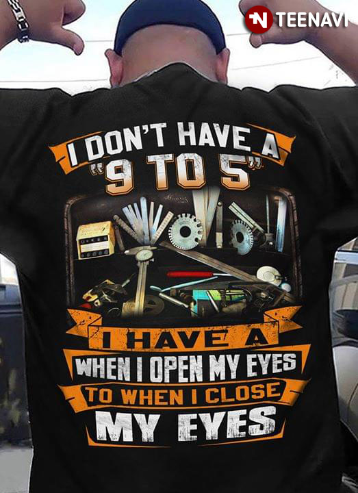 I Don't Have A 9 To 5 I Have A When Open My Eyes To When I Close My Eyes Mechanic