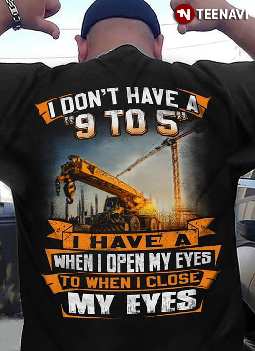 I Don't Have A 9 To 5 I Have A When Open My Eyes To When I Close My Eyes Crane Trucker Operator