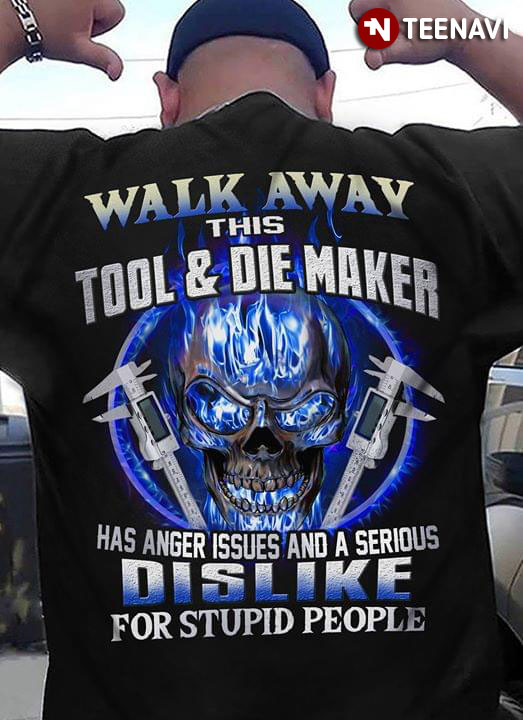 Walk Away This Tool And Die Maker Has Anger Issues And A Serious Dislike For Stupid People
