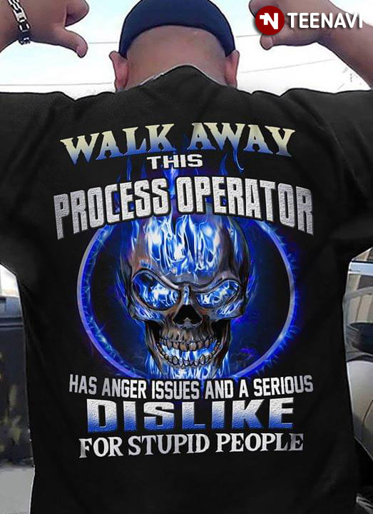 Walk Away This Process Operator Has Anger Issues And A Serious Dislike For Stupid People