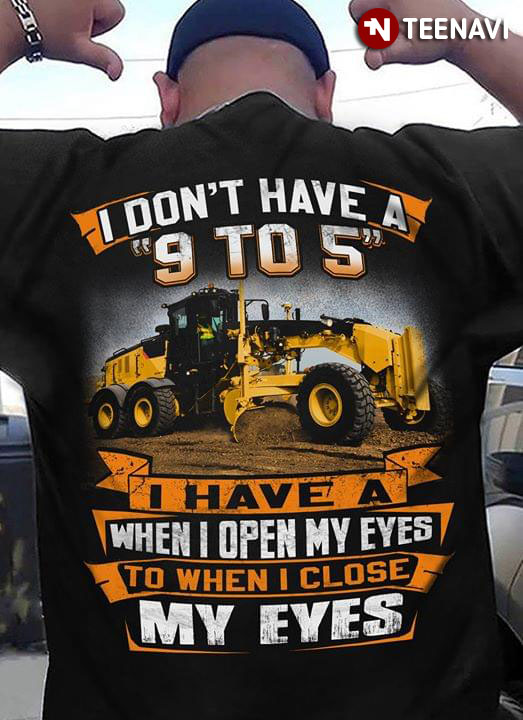 I Don't Have A 9 To 5 I Have A When I Open My Eyes To When I Close My Eyes Tractor Operator