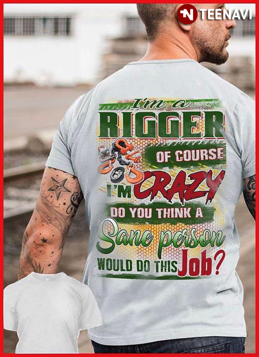 I'm A Rigger Of Course I'm Crazy Do You Think A Sane Person Would Do This Job