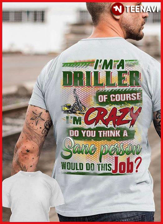 I'm A Driller Of Course I'm Crazy Do You Think A Sane Person Would Do This Job