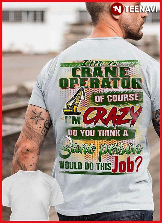 I'm A Crane Operator Of Course I'm Crazy Do You Think A Sane Person Would Do This Job