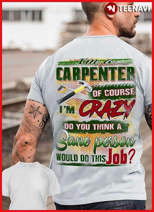 I'm A Carpenter Of Course I'm Crazy Do You Think A Sane Person Would Do This Job