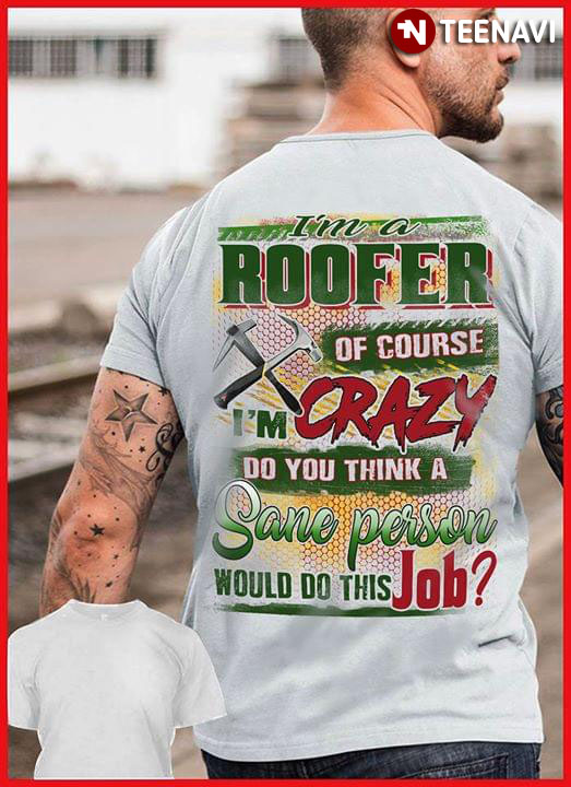 I'm A Roofer Of Course I'm Crazy Do You Think A Sane Person Would Do This Job