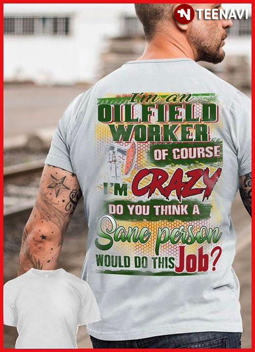 I'm A Oilfield Worker Of Course I'm Crazy Do You Think A Sane Person Would Do This Job
