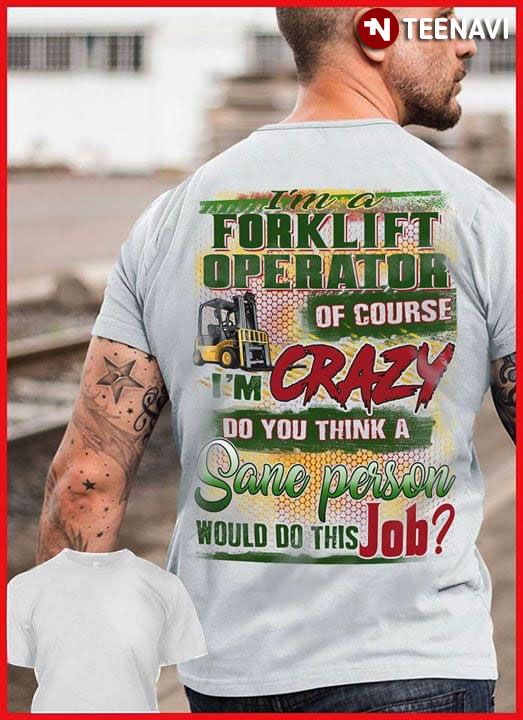 I'm A Forklift Operator Of Course I'm Crazy Do You Think A Sane Person Would Do This Job