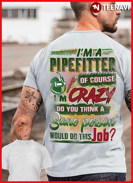 I'm A Pipefitter Of Course I'm Crazy Do You Think A Sane Person Would Do This Job