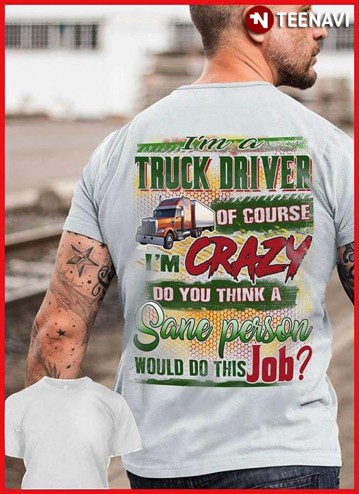 I'm A Trucker Driver Of Course I'm Crazy Do You Think A Sane Person Would Do This Job