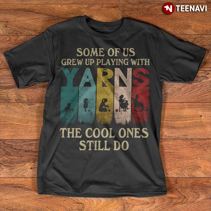 Some Of Us Grew Up Playing With Yarns The Cool Ones Still Do
