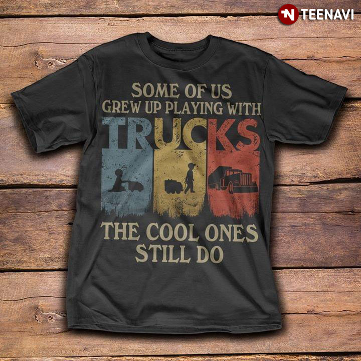 Some Of Us Grew Up Playing With Trucks The Cool Ones Still Do