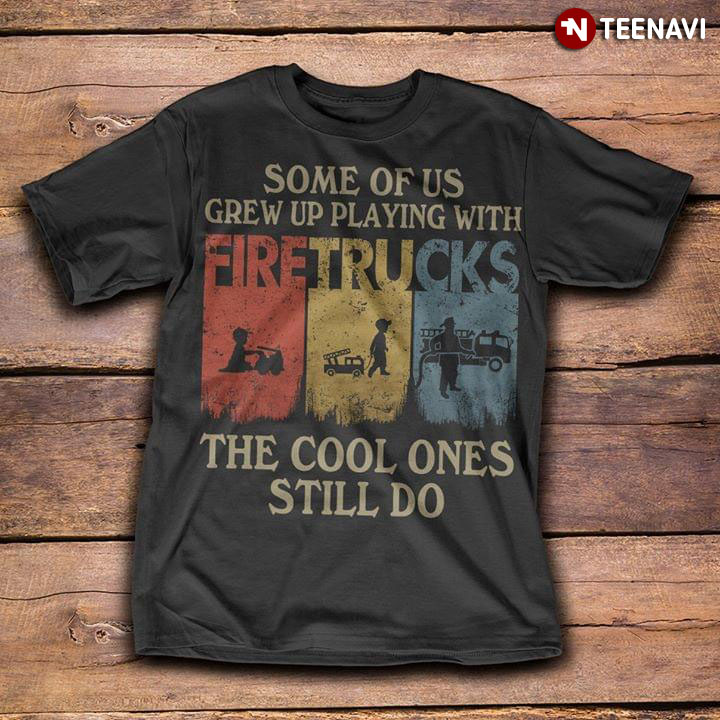 Some Of Us Grew Up Playing With Fire Trucks The Cool Ones Still Do