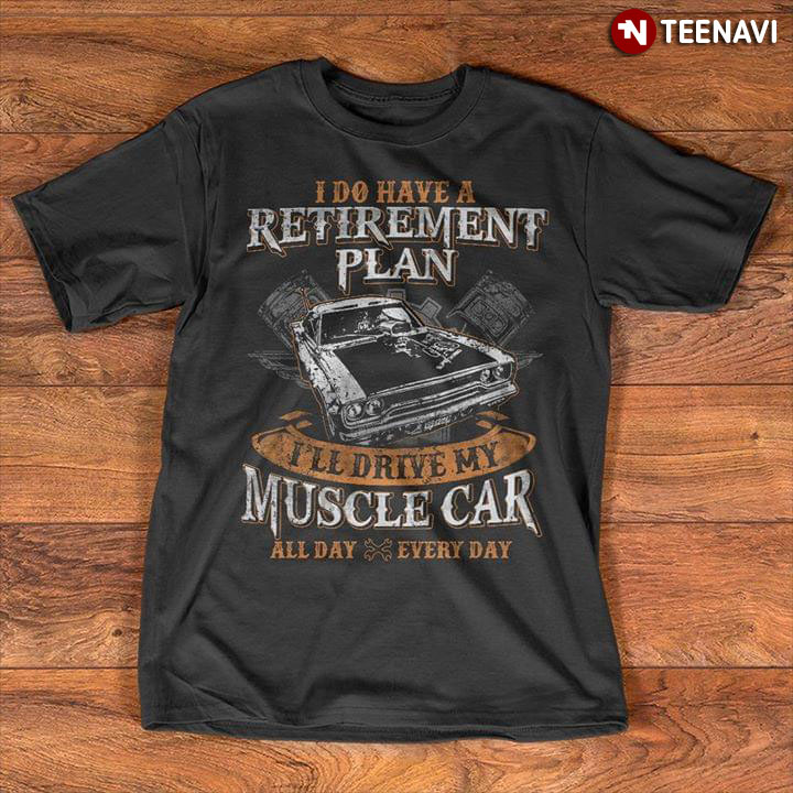 I Do Have A Retirement Plan I'll Drive My Muscle Car All Day Everyday