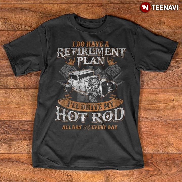 I Do Have A Retirement Plan I'll Drive My Hot Rod All Day Everyday