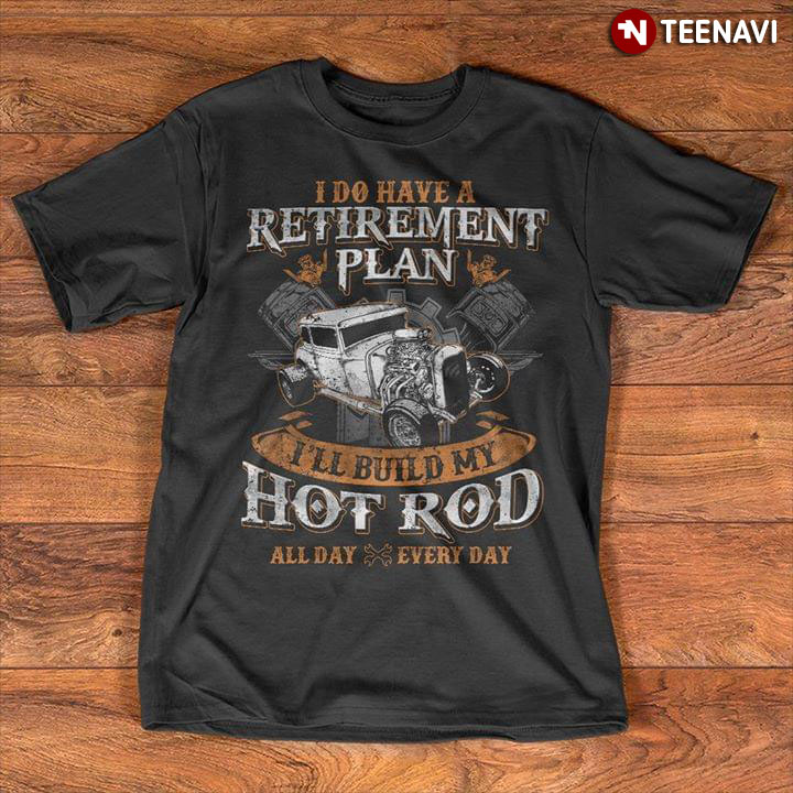 I Do Have A Retirement Plan I'll Build My Hot Rod All Day Everyday