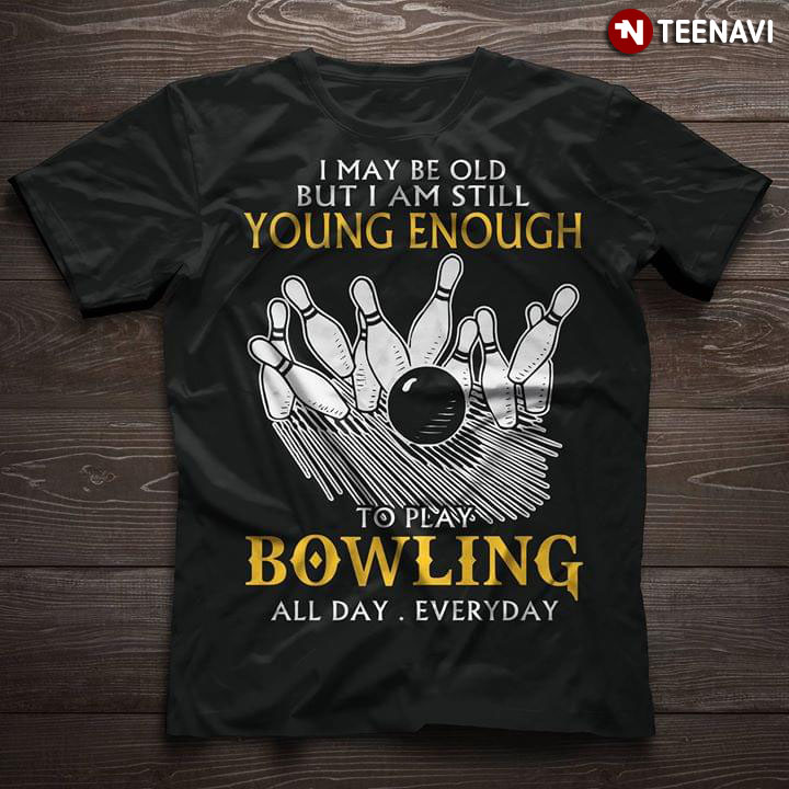 I May Be Old But I Am Still Young Enough To Play Bowling All Day Everyday