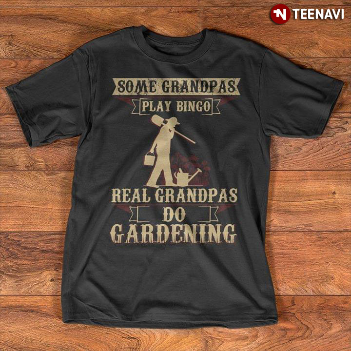 Some Grandpas Play Bingo Real Grandpas Do Gardening
