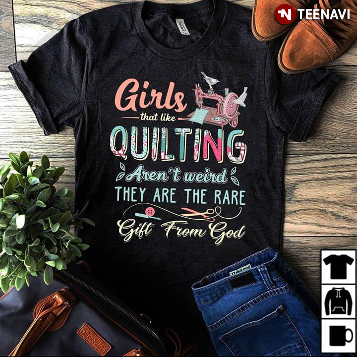Girls That Like Quilting Aren't Weird They Are The Rare Gift From God