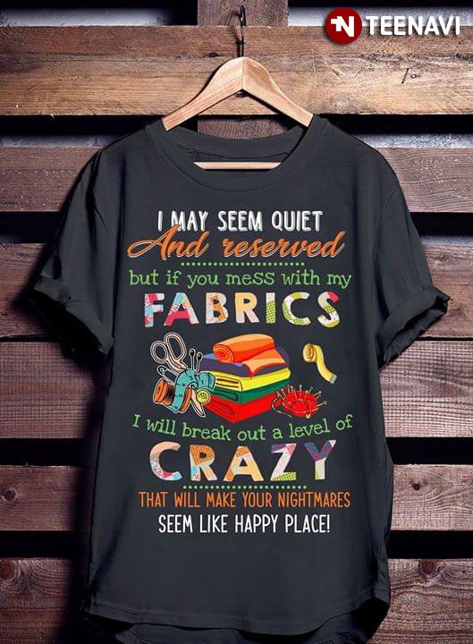I May Seem Quiet And Reserved But If You Mess With My Fabric I Will Break Out A Level Of Crazy