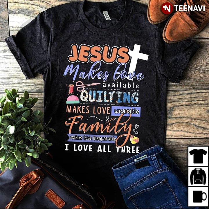 Jesus Makes Love Available Quilting Makes Love Wearable Family Makes Love Inseparable I Love All Three