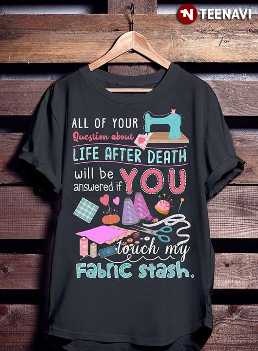 All Of Your Question About Life After Death Will Be Answered If You Touch My Fabric Stash