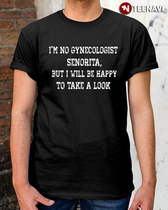 I'm No Gynecologist Senorita But I Will Be Happy To Take A Look